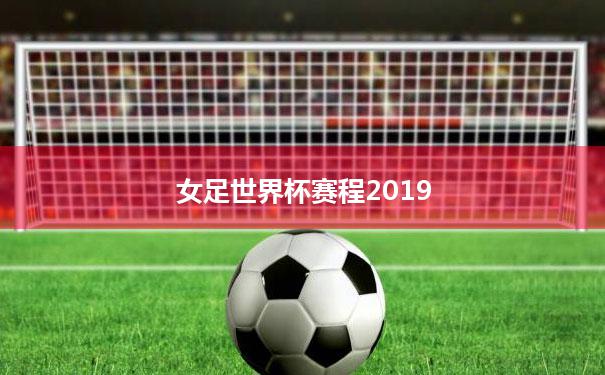 女足世界杯赛程2019 女足世界杯赛程2019中国女足回顾